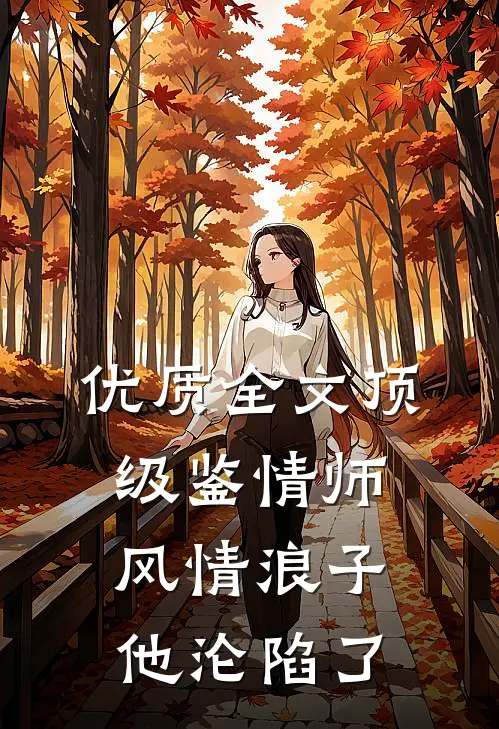 优质全文顶级鉴情师：风情浪子他沦陷了