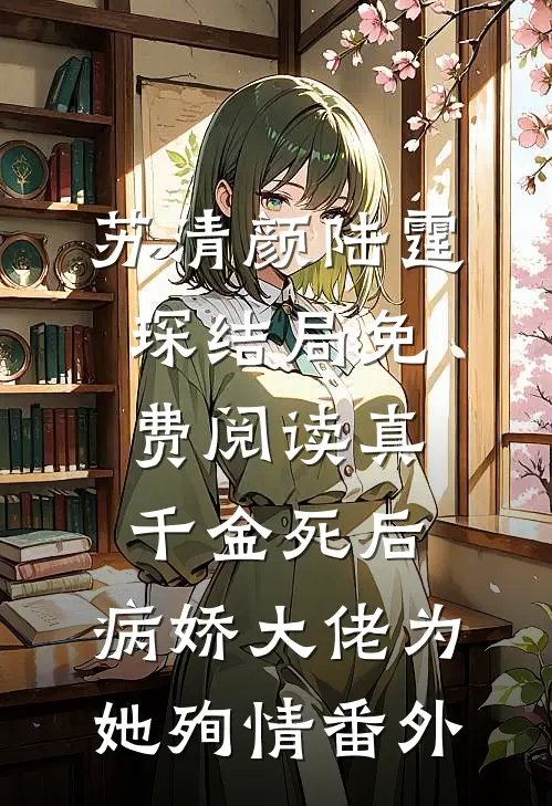 苏清颜陆霆琛结局免费阅读真千金死后，病娇大佬为她殉情番外