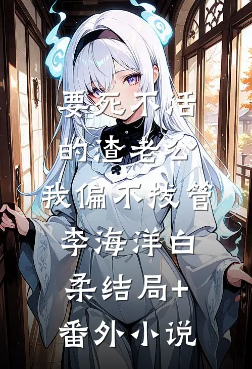 要死不活的渣老公，我偏不拔管李海洋白柔结局+番外小说