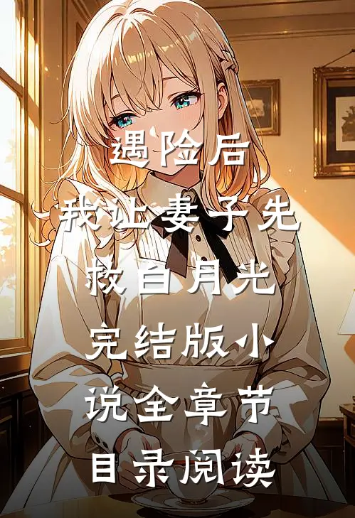 遇险后，我让妻子先救白月光完结版小说全章节目录阅读