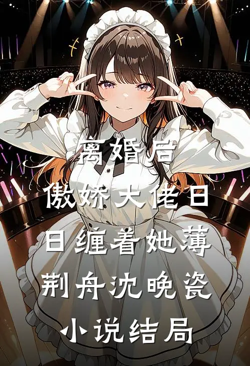 离婚后，傲娇大佬日日缠着她薄荆舟沈晚瓷小说结局