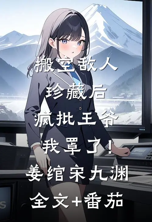 搬空敌人珍藏后，疯批王爷我罩了！姜绾宋九渊全文+番茄