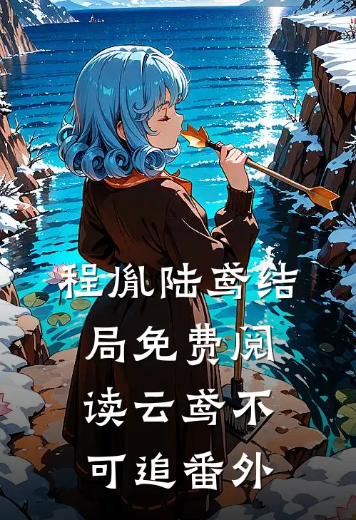 程胤陆鸢结局免费阅读云鸢不可追番外