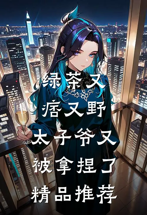 绿茶又痞又野，太子爷又被拿捏了精品推荐