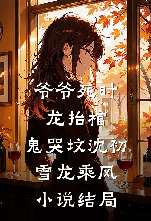 爷爷死时，龙抬棺，鬼哭坟沈初雪龙乘风小说结局