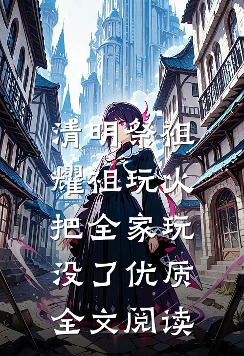 清明祭祖，耀祖玩火把全家玩没了优质全文阅读