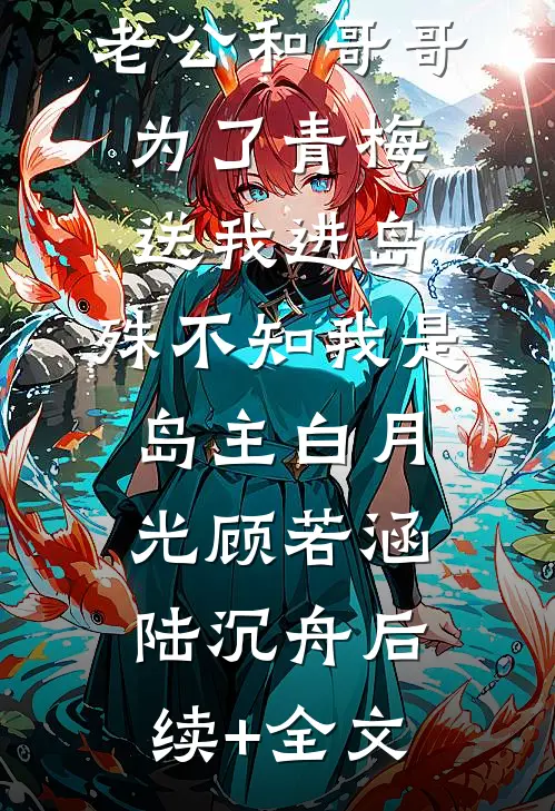 老公和哥哥为了青梅送我进岛，殊不知我是岛主白月光顾若涵陆沉舟后续+全文
