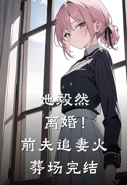她毅然离婚！前夫追妻火葬场完结