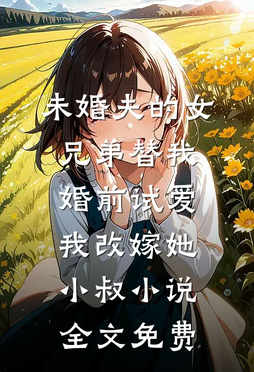 未婚夫的女兄弟替我婚前试爱，我改嫁她小叔小说全文免费