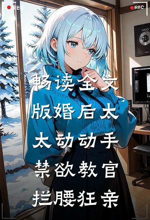 畅读全文版婚后太太动动手，禁欲教官拦腰狂亲