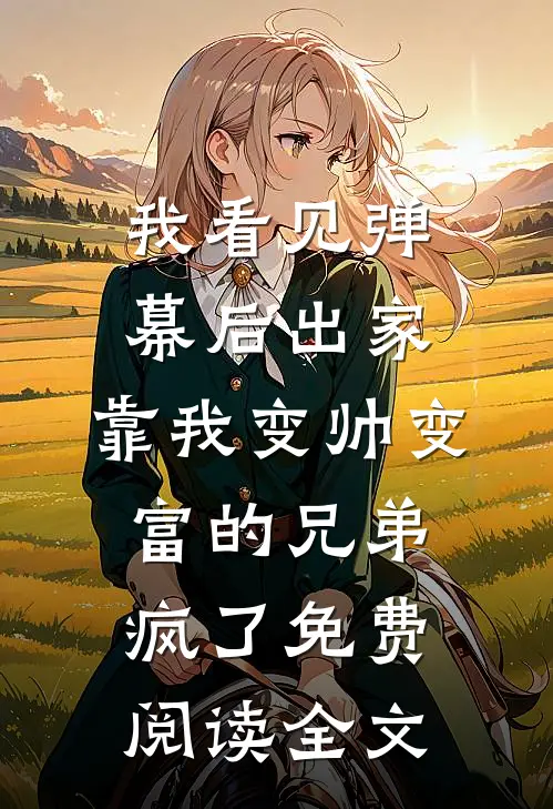 我看见弹幕后出家，靠我变帅变富的兄弟疯了免费阅读全文
