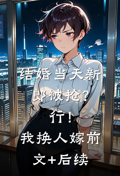 结婚当天新郎被抢？行！我换人嫁前文+后续