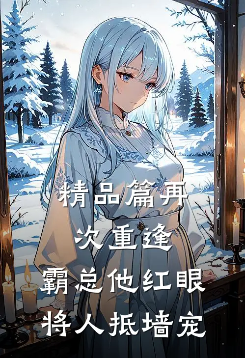 精品篇再次重逢，霸总他红眼将人抵墙宠