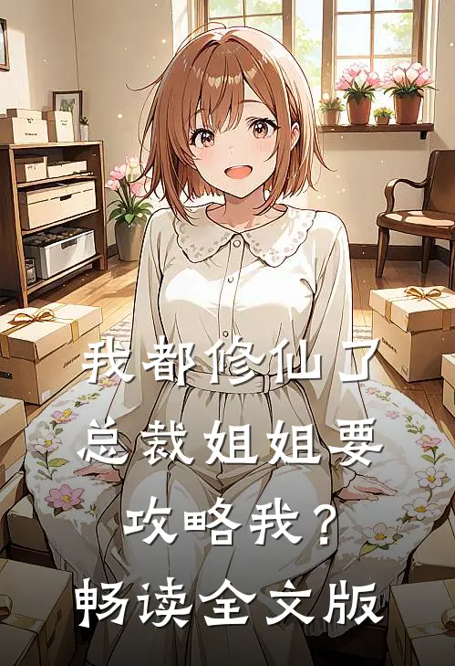 我都修仙了，总裁姐姐要攻略我？畅读全文版