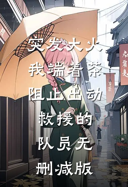 突发大火，我端着茶阻止出动救援的队员无删减版