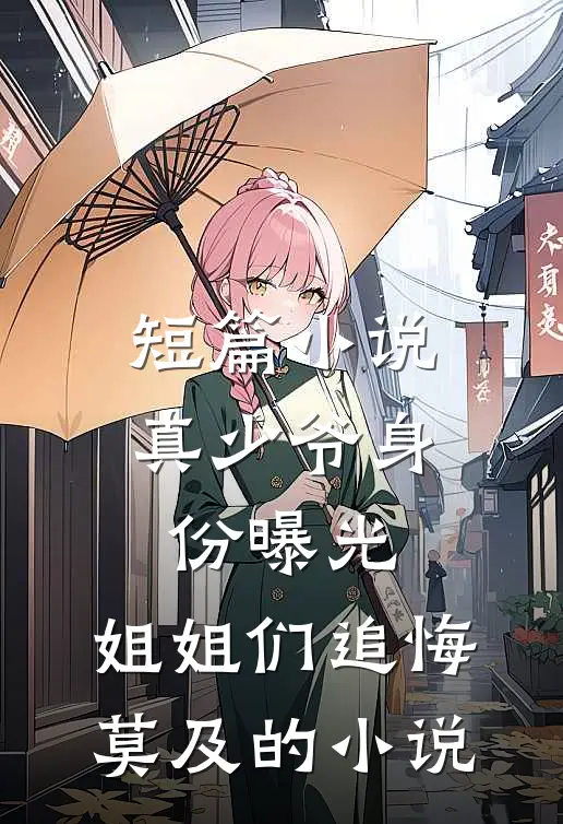 短篇小说真少爷身份曝光,姐姐们追悔莫及的小说