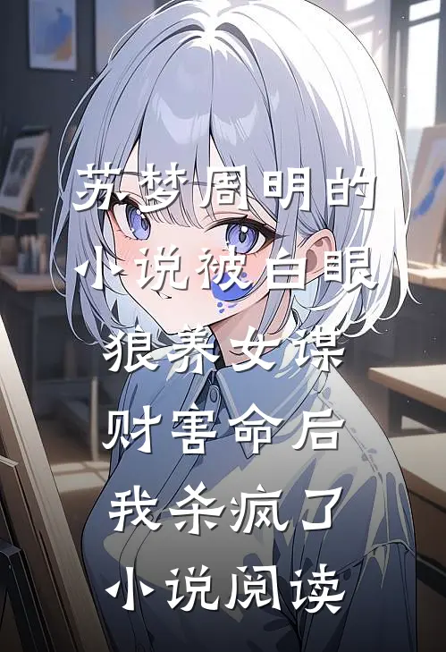 苏梦周明的小说被白眼狼养女谋财害命后我杀疯了小说阅读