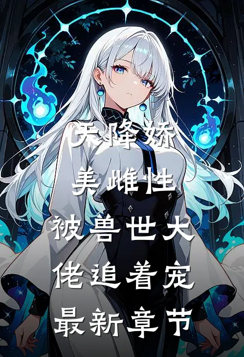 天降娇美雌性，被兽世大佬追着宠最新章节