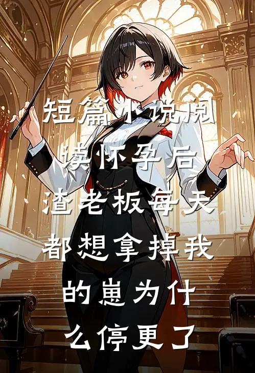 短篇小说阅读怀孕后,渣老板每天都想拿掉我的崽为什么停更了
