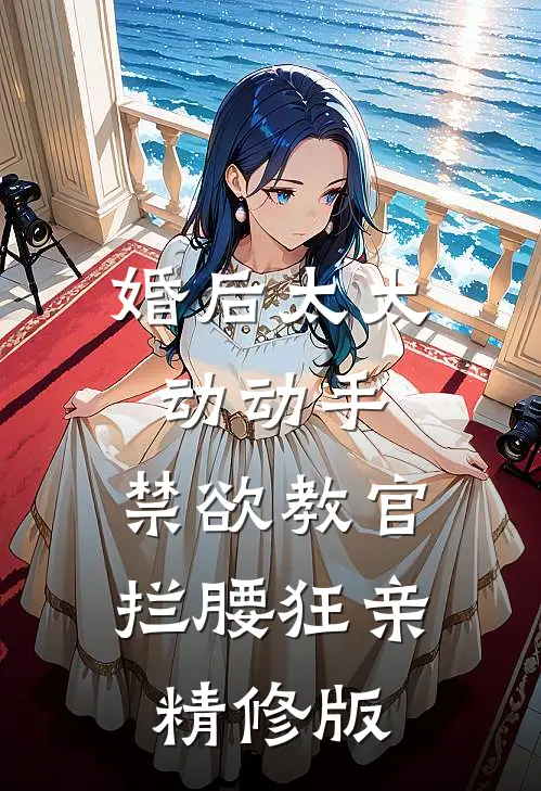 婚后太太动动手，禁欲教官拦腰狂亲精修版
