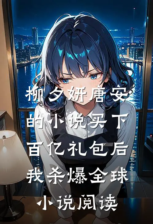 柳夕妍唐安的小说买下百亿礼包后，我杀爆全球小说阅读