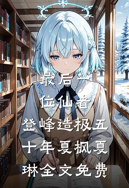 最后一位仙者，登峰造极五十年夏枫夏琳全文免费