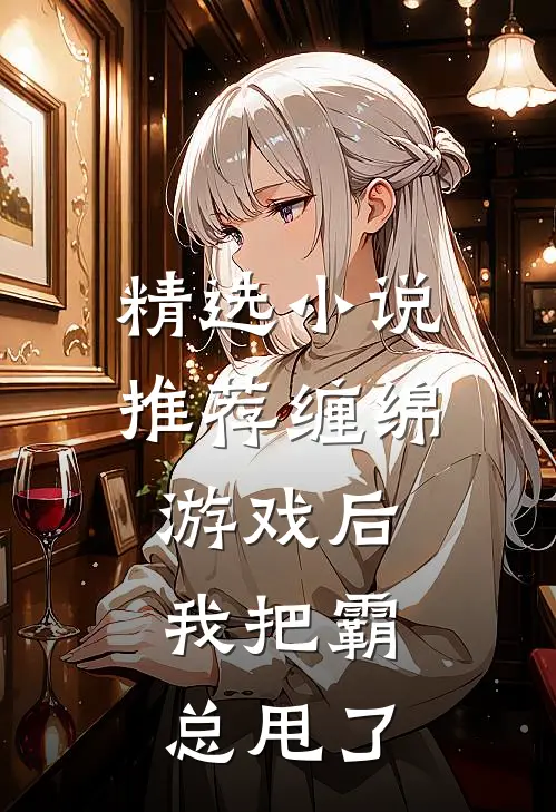 精选小说推荐缠绵游戏后，我把霸总甩了