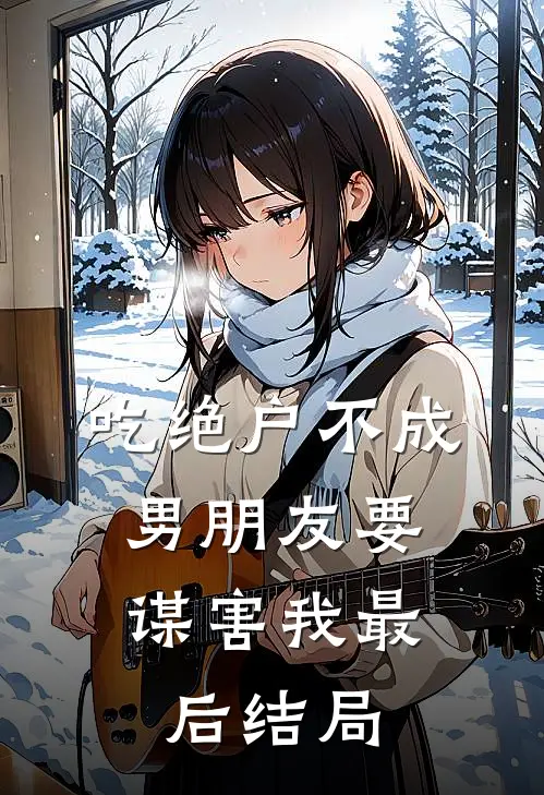 吃绝户不成，男朋友要谋害我最后结局