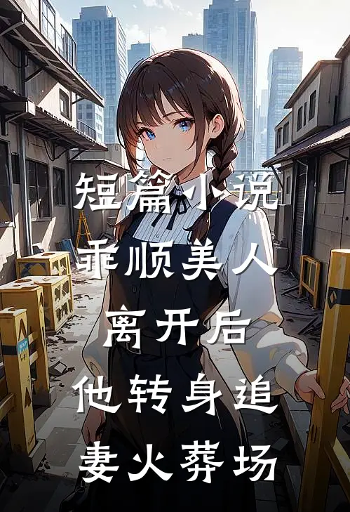 短篇小说乖顺美人离开后，他转身追妻火葬场