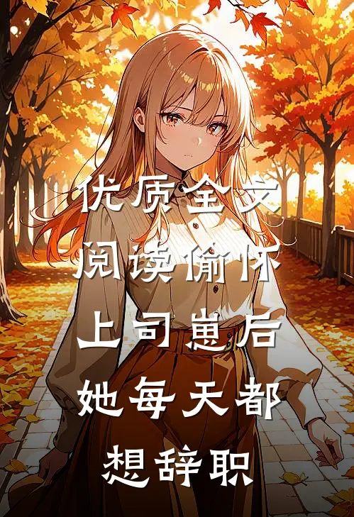 优质全文阅读偷怀上司崽后，她每天都想辞职