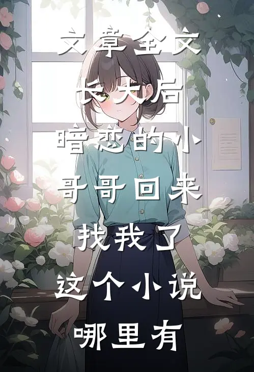 文章全文长大后,暗恋的小哥哥回来找我了,这个小说哪里有