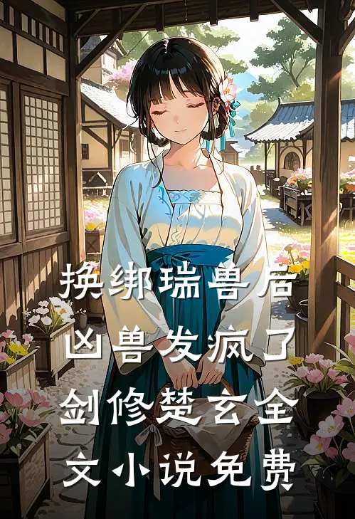换绑瑞兽后，凶兽发疯了剑修楚玄全文小说免费