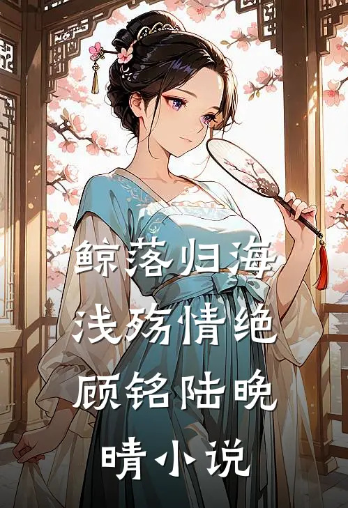 鲸落归海，浅殇情绝顾铭陆晚晴小说