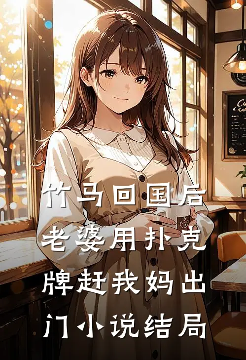 竹马回国后，老婆用扑克牌赶我妈出门小说结局