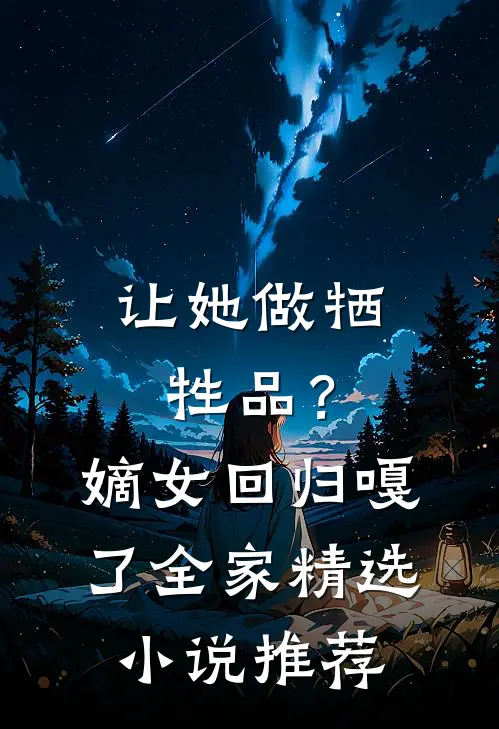 让她做牺牲品？嫡女回归嘎了全家精选小说推荐