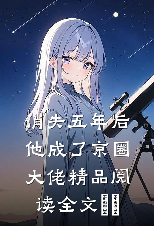 消失五年后他成了京圈大佬精品阅读全文​​