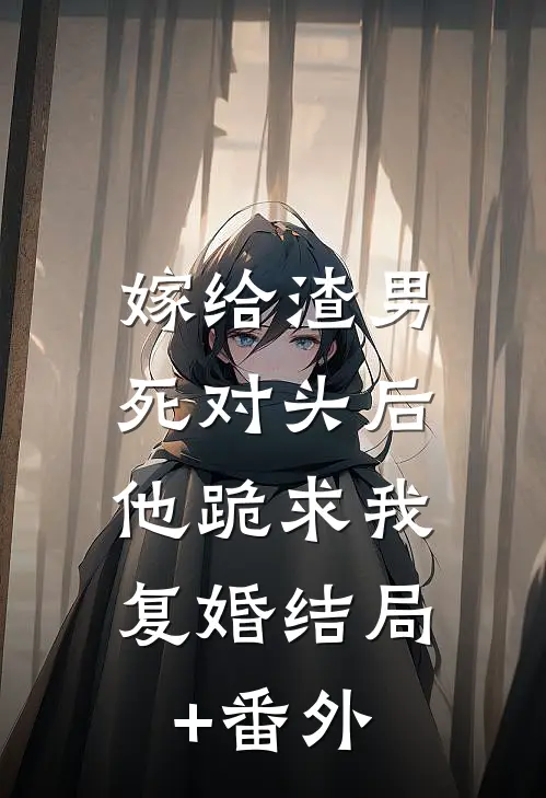 嫁给渣男死对头后，他跪求我复婚结局+番外