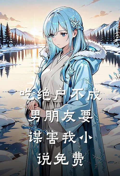 吃绝户不成，男朋友要谋害我小说免费