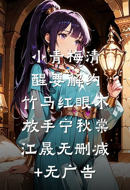 小青梅清醒要解约，竹马红眼不放手宁秋棠江晟无删减+无广告