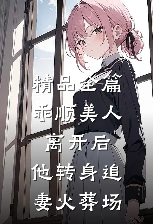 精品全篇乖顺美人离开后，他转身追妻火葬场