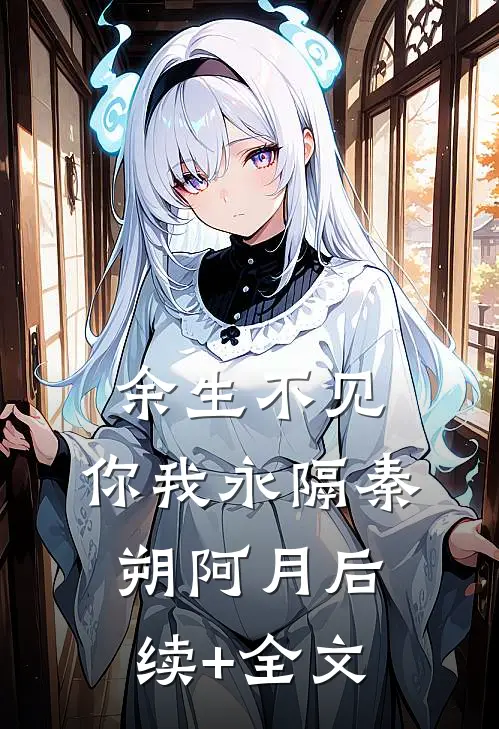 余生不见，你我永隔秦朔阿月后续+全文