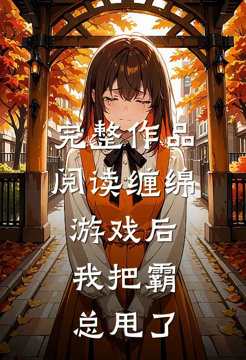 完整作品阅读缠绵游戏后，我把霸总甩了