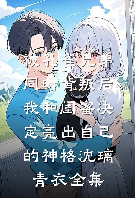 被孔雀兄弟同时背叛后，我和闺蜜决定亮出自己的神格沈璃青衣 全集
