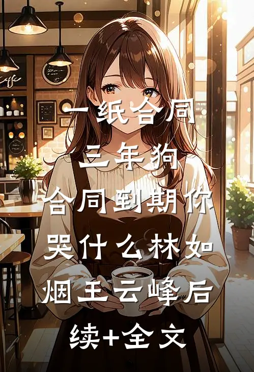 一纸合同三年狗，合同到期你哭什么林如烟王云峰后续+全文