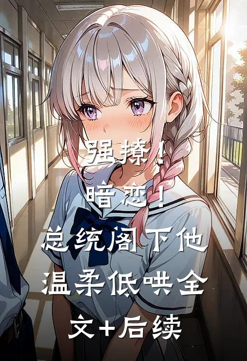 强撩！暗恋！总统阁下他温柔低哄全文+后续