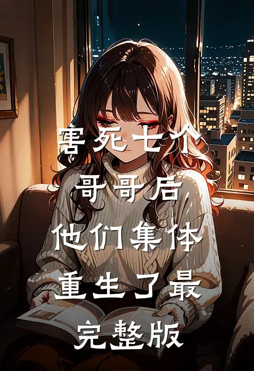 害死七个哥哥后，他们集体重生了最完整版