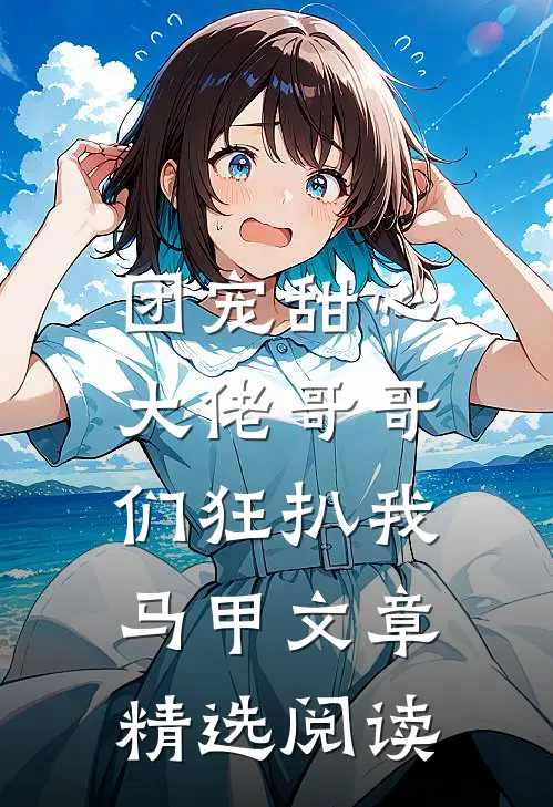 团宠甜心，大佬哥哥们狂扒我马甲文章精选阅读