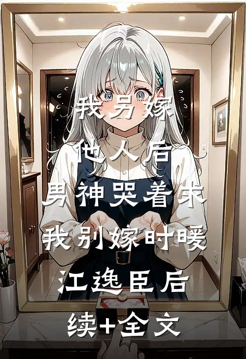 我另嫁他人后，男神哭着求我别嫁时暖江逸臣后续+全文