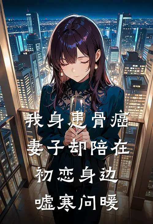 我身患骨癌，妻子却陪在初恋身边嘘寒问暖