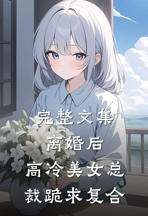 完整文集离婚后，高冷美女总裁跪求复合